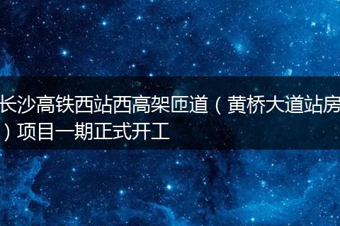 长沙高铁西站西高架匝道（黄桥大道站房）项目一期正式开工