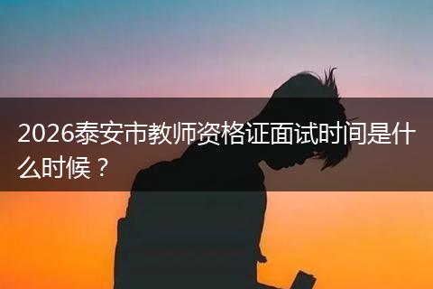 2026泰安市教师资格证面试时间是什么时候？
