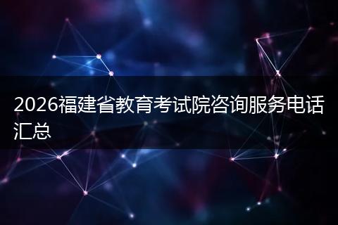 2026福建省教育考试院咨询服务电话汇总