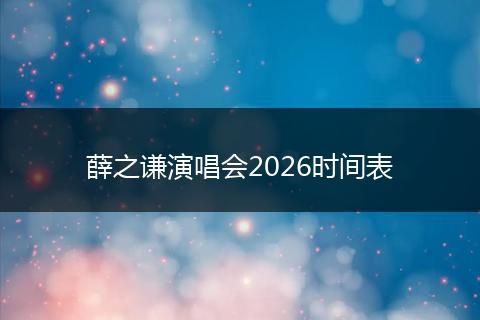 薛之谦演唱会2026时间表