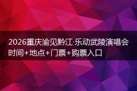 2026重庆渝见黔江·乐动武陵演唱会时间+地点+门票+购票入口