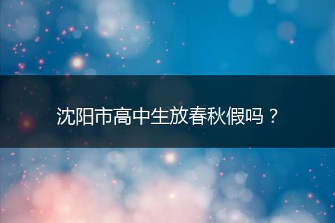 沈阳市高中生放春秋假吗？