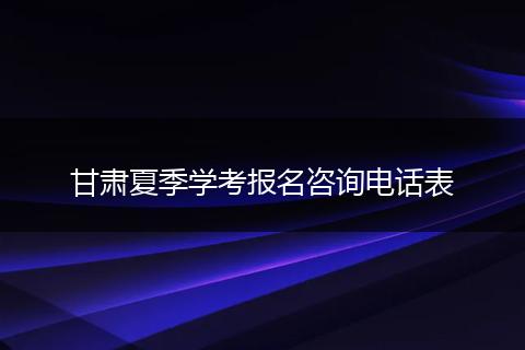 甘肃夏季学考报名咨询电话表