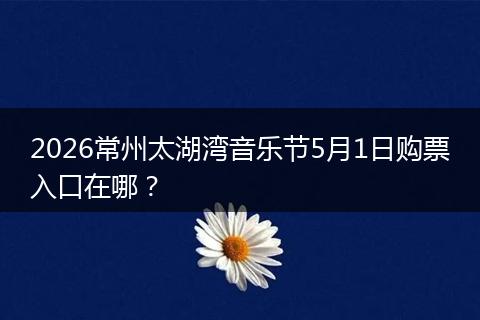 2026常州太湖湾音乐节5月1日购票入口在哪？