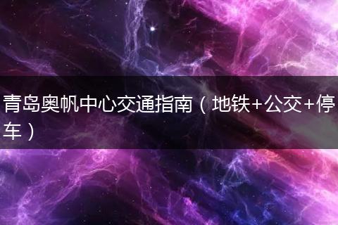 青岛奥帆中心交通指南（地铁+公交+停车）
