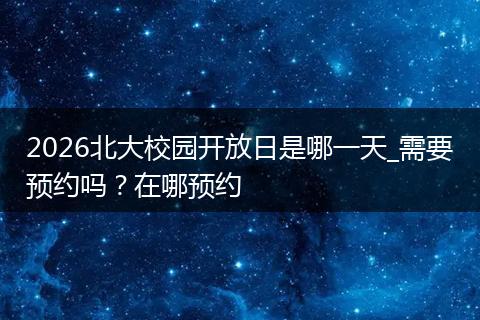 2026北大校园开放日是哪一天_需要预约吗？在哪预约