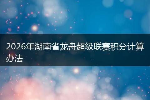 2026年湖南省龙舟超级联赛积分计算办法