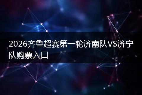 2026齐鲁超赛第一轮济南队VS济宁队购票入口
