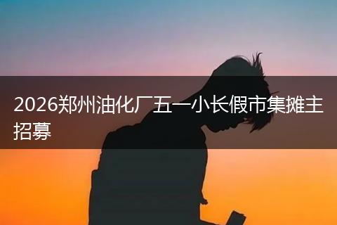 2026郑州油化厂五一小长假市集摊主招募