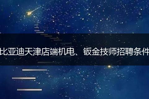 比亚迪天津店端机电、钣金技师招聘条件
