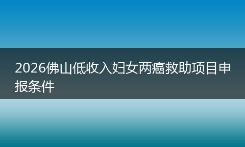 2026佛山低收入妇女两癌救助项目申报条件