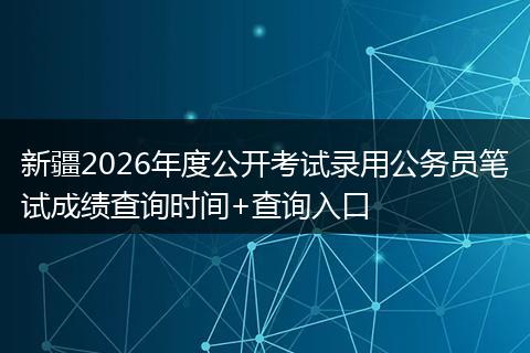 新疆2026年度公开考试录用公务员笔试成绩查询时间+查询入口