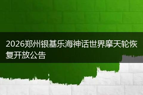 2026郑州银基乐海神话世界摩天轮恢复开放公告