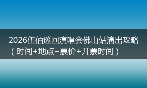 2026伍佰巡回演唱会佛山站演出攻略（时间+地点+票价+开票时间）