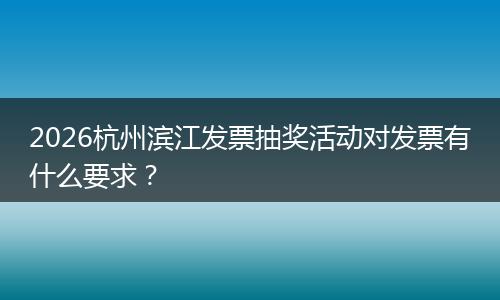 2026杭州滨江发票抽奖活动对发票有什么要求？