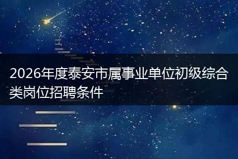2026年度泰安市属事业单位初级综合类岗位招聘条件