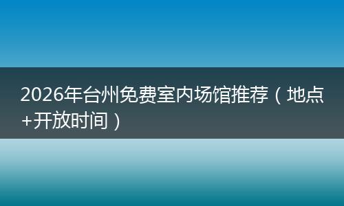 2026年台州免费室内场馆推荐（地点+开放时间）