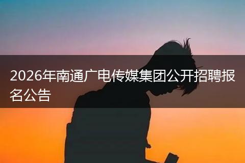 2026年南通广电传媒集团公开招聘报名公告