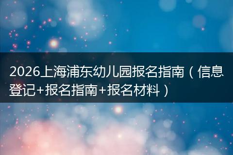 2026上海浦东幼儿园报名指南（信息登记+报名指南+报名材料）