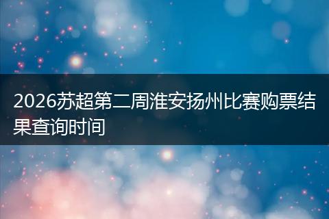 2026苏超第二周淮安扬州比赛购票结果查询时间