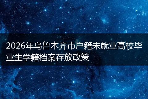 2026年乌鲁木齐市户籍未就业高校毕业生学籍档案存放政策