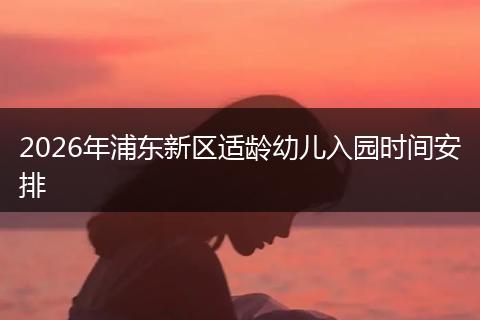 2026年浦东新区适龄幼儿入园时间安排