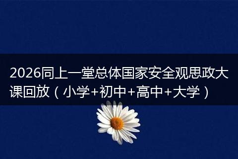 2026同上一堂总体国家安全观思政大课回放（小学+初中+高中+大学）