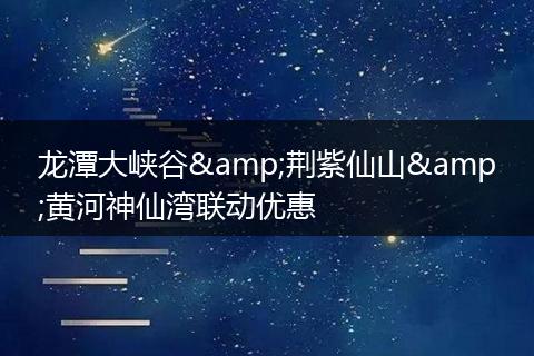 龙潭大峡谷&荆紫仙山&黄河神仙湾联动优惠