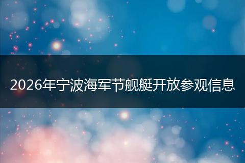 2026年宁波海军节舰艇开放参观信息