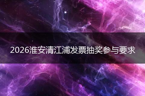 2026淮安清江浦发票抽奖参与要求