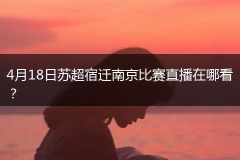 4月18日苏超宿迁南京比赛直播在哪看？