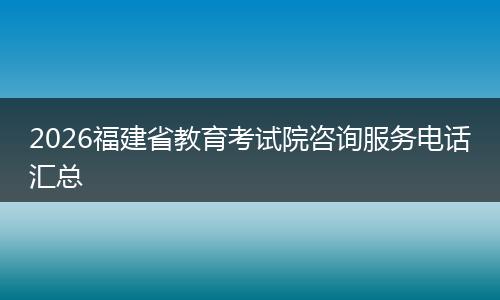 2026福建省教育考试院咨询服务电话汇总