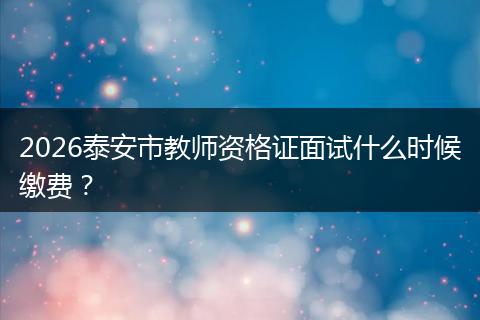 2026泰安市教师资格证面试什么时候缴费？