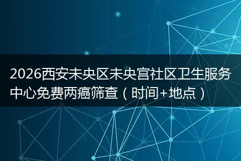 2026西安未央区未央宫社区卫生服务中心免费两癌筛查（时间+地点）