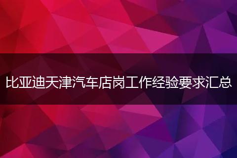比亚迪天津汽车店岗工作经验要求汇总