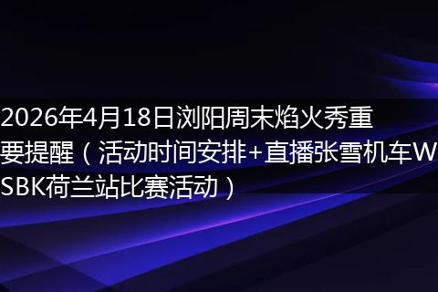 2026年4月18日浏阳周末焰火秀重要提醒（活动时间安排+直播张雪机车WSBK荷兰站比赛活动）