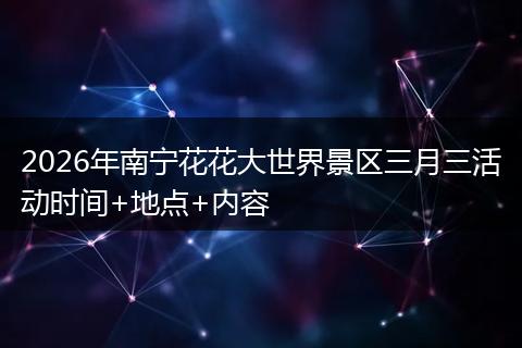 2026年南宁花花大世界景区三月三活动时间+地点+内容
