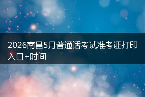 2026南昌5月普通话考试准考证打印入口+时间