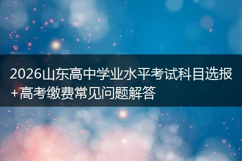 2026山东高中学业水平考试科目选报+高考缴费常见问题解答