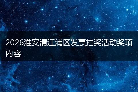 2026淮安清江浦区发票抽奖活动奖项内容
