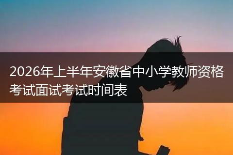 2026年上半年安徽省中小学教师资格考试面试考试时间表