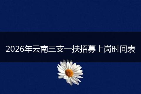 2026年云南三支一扶招募上岗时间表