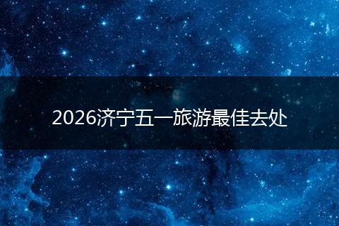 2026济宁五一旅游最佳去处
