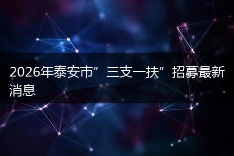 2026年泰安市”三支一扶”招募最新消息