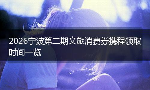2026宁波第二期文旅消费券携程领取时间一览