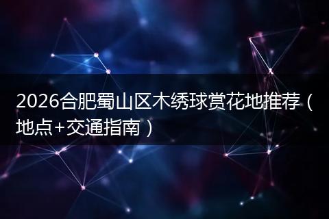 2026合肥蜀山区木绣球赏花地推荐（地点+交通指南）
