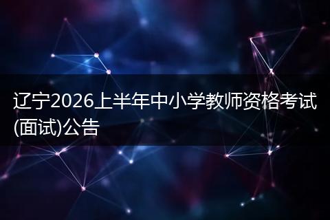 辽宁2026上半年中小学教师资格考试(面试)公告