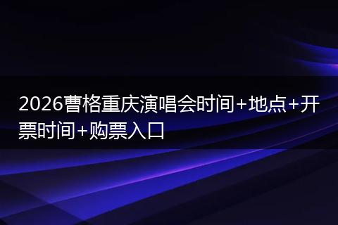 2026曹格重庆演唱会时间+地点+开票时间+购票入口