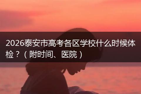 2026泰安市高考各区学校什么时候体检？（附时间、医院）