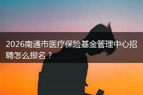 2026南通市医疗保险基金管理中心招聘怎么报名？